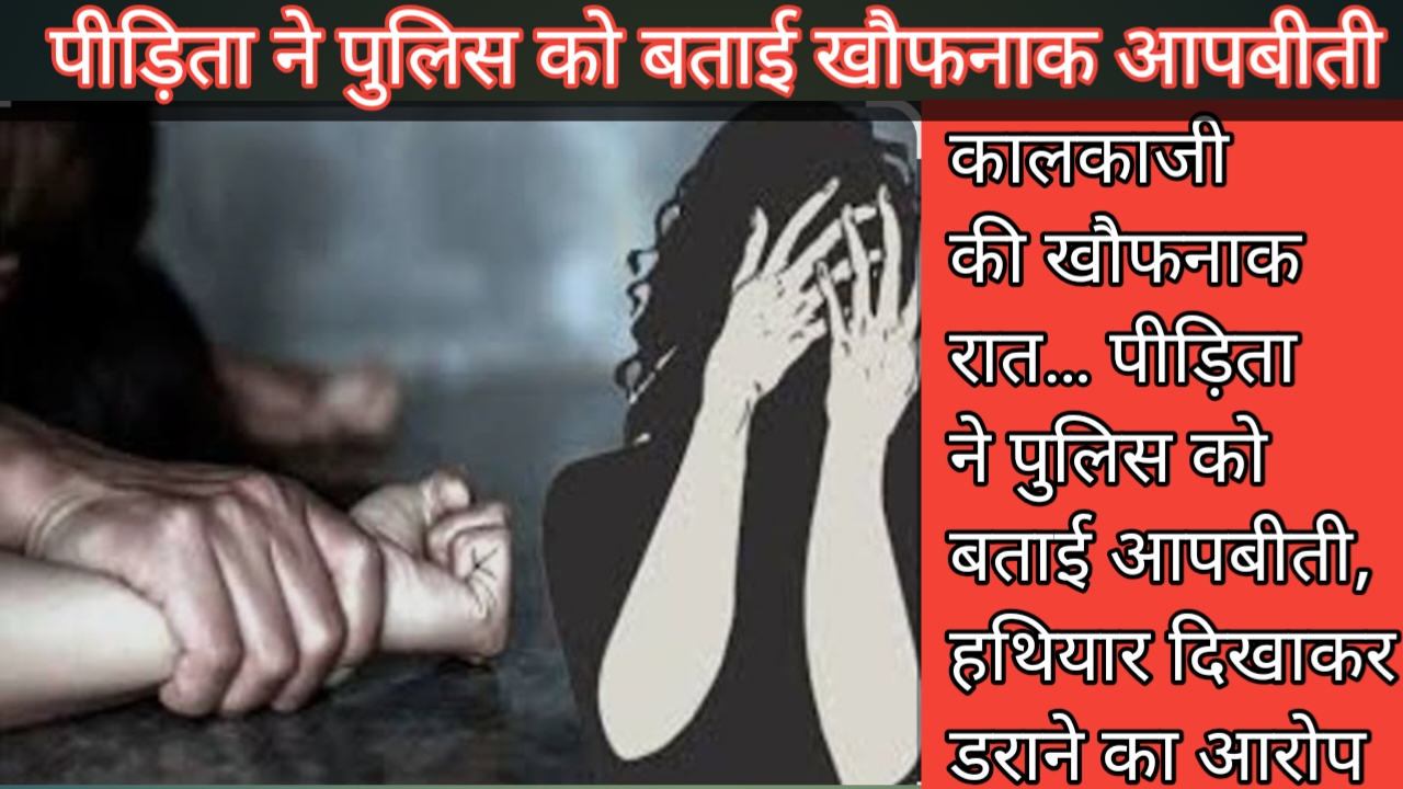 कालकाजी की खौफनाक रात… पीड़िता ने पुलिस को बताई आपबीती, हथियार दिखाकर डराने का आरोप